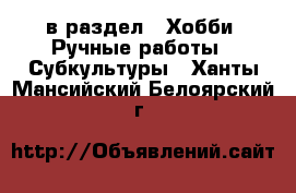  в раздел : Хобби. Ручные работы » Субкультуры . Ханты-Мансийский,Белоярский г.